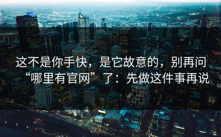 这不是你手快，是它故意的，别再问“哪里有官网”了：先做这件事再说