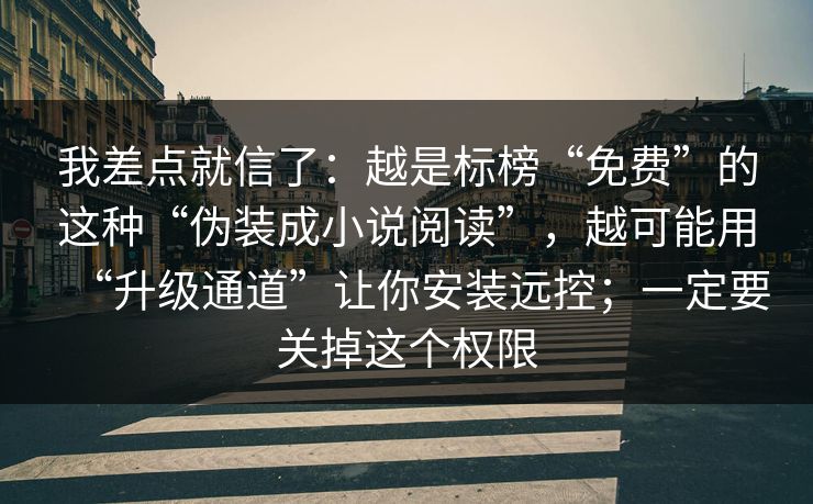 我差点就信了：越是标榜“免费”的这种“伪装成小说阅读”，越可能用“升级通道”让你安装远控；一定要关掉这个权限