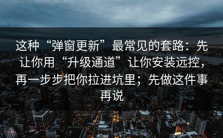 这种“弹窗更新”最常见的套路:先让你用“升级通道”让你安装远控,再一步步把你拉进坑里;先做这件事再说 这种“弹窗更新”最常见的套路:先让你用“升级通道”让你安装远控,再一步步把你拉进坑里;先做这件事再说