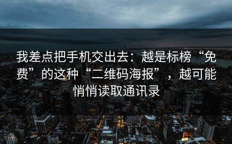 我差点把手机交出去：越是标榜“免费”的这种“二维码海报”，越可能悄悄读取通讯录