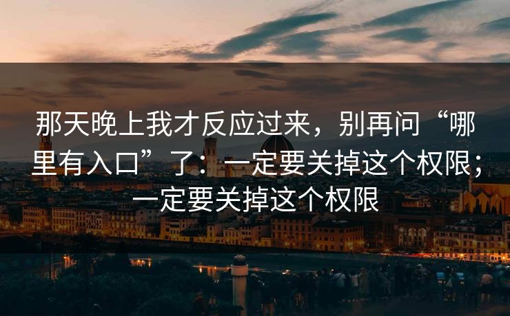 那天晚上我才反应过来，别再问“哪里有入口”了：一定要关掉这个权限；一定要关掉这个权限