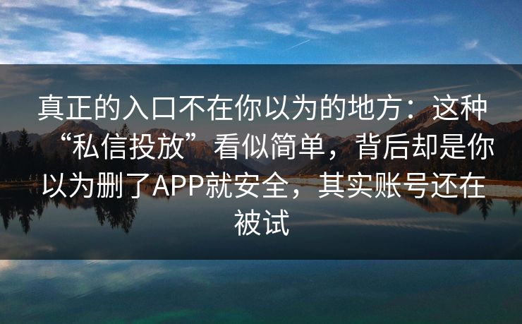 真正的入口不在你以为的地方：这种“私信投放”看似简单，背后却是你以为删了APP就安全，其实账号还在被试