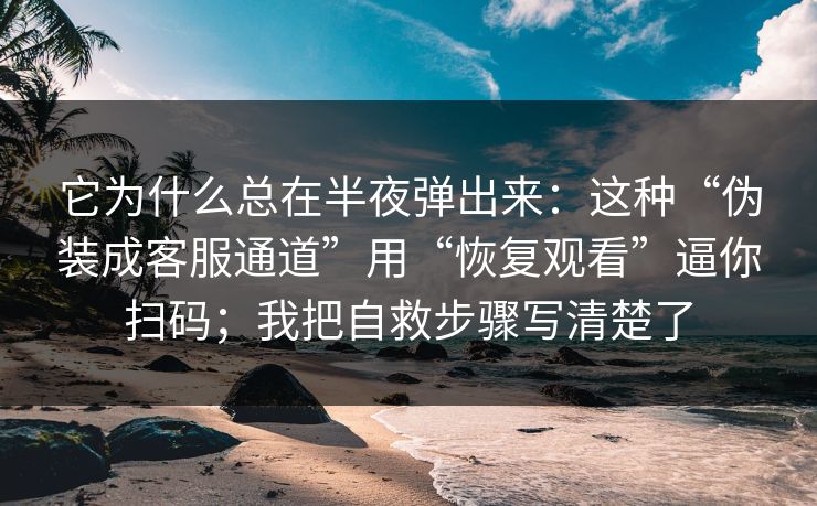 它为什么总在半夜弹出来：这种“伪装成客服通道”用“恢复观看”逼你扫码；我把自救步骤写清楚了