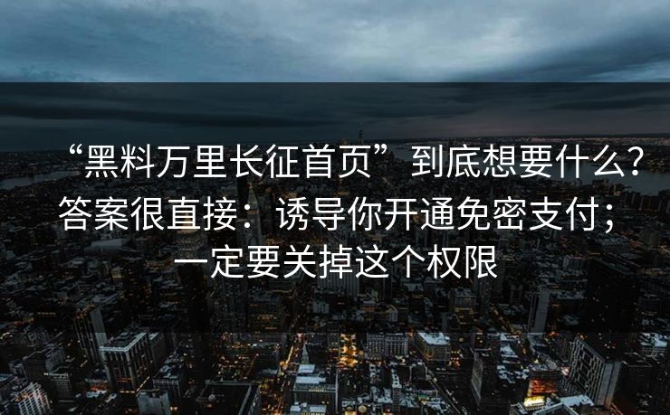 “黑料万里长征首页”到底想要什么？答案很直接：诱导你开通免密支付；一定要关掉这个权限
