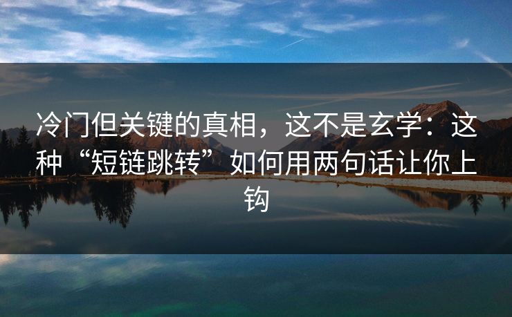 冷门但关键的真相，这不是玄学：这种“短链跳转”如何用两句话让你上钩