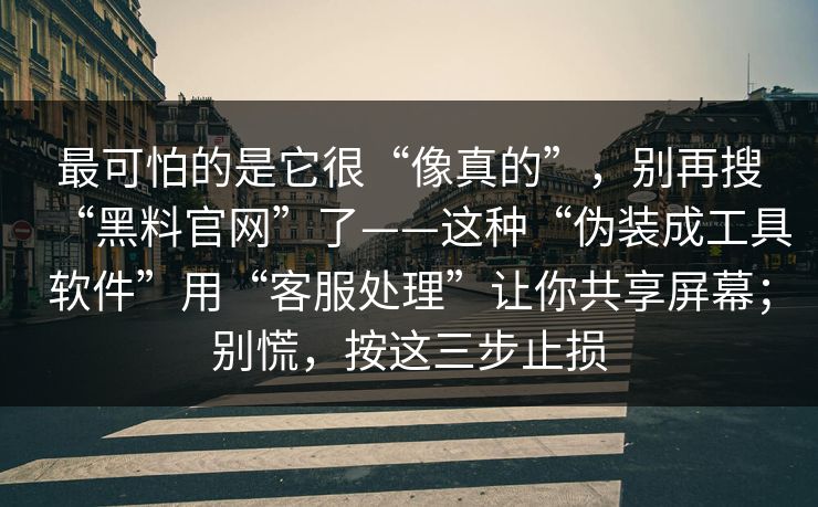 最可怕的是它很“像真的”，别再搜“黑料官网”了——这种“伪装成工具软件”用“客服处理”让你共享屏幕；别慌，按这三步止损