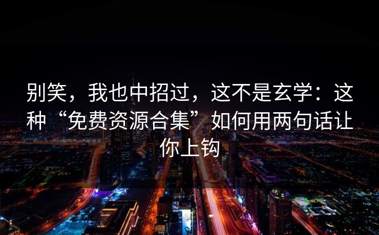 别笑，我也中招过，这不是玄学：这种“免费资源合集”如何用两句话让你上钩
