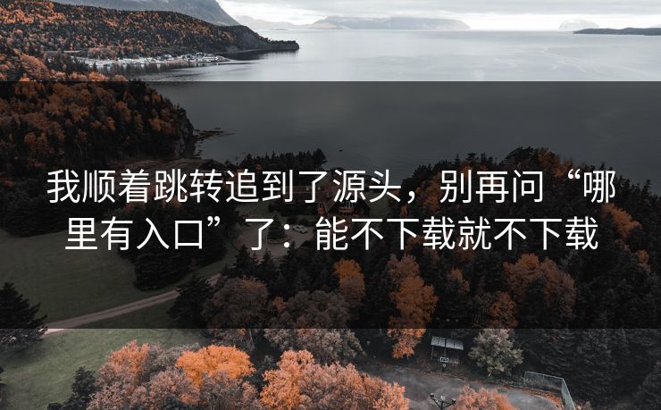 我顺着跳转追到了源头，别再问“哪里有入口”了：能不下载就不下载