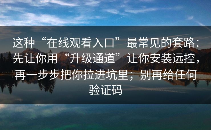 这种“在线观看入口”最常见的套路：先让你用“升级通道”让你安装远控，再一步步把你拉进坑里；别再给任何验证码