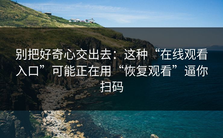 别把好奇心交出去：这种“在线观看入口”可能正在用“恢复观看”逼你扫码