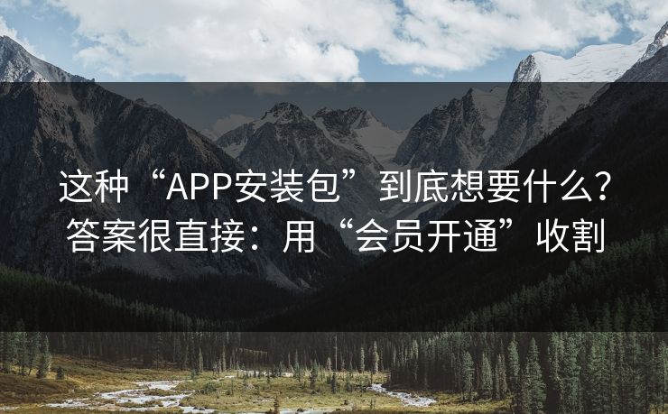 这种“APP安装包”到底想要什么？答案很直接：用“会员开通”收割