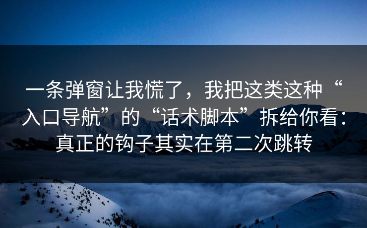 一条弹窗让我慌了，我把这类这种“入口导航”的“话术脚本”拆给你看：真正的钩子其实在第二次跳转