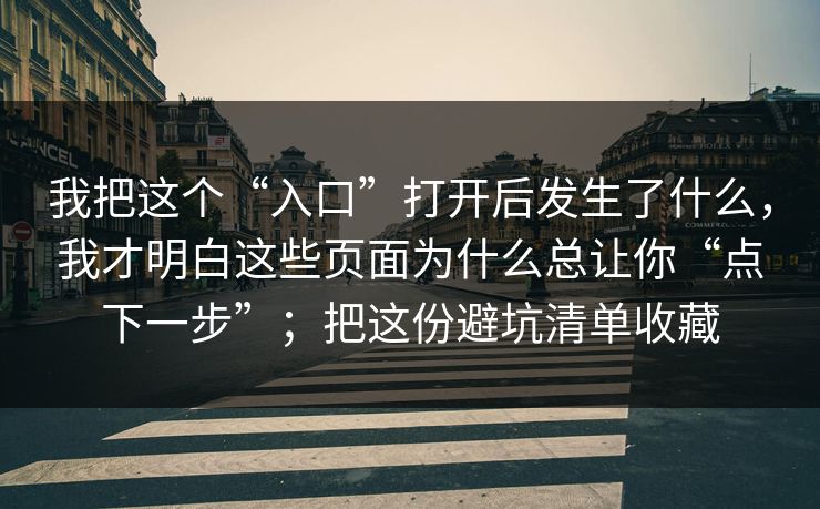 我把这个“入口”打开后发生了什么，我才明白这些页面为什么总让你“点下一步”；把这份避坑清单收藏