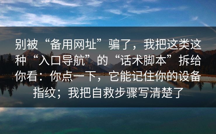 别被“备用网址”骗了，我把这类这种“入口导航”的“话术脚本”拆给你看：你点一下，它能记住你的设备指纹；我把自救步骤写清楚了