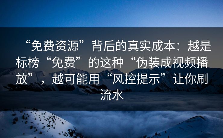 “免费资源”背后的真实成本：越是标榜“免费”的这种“伪装成视频播放”，越可能用“风控提示”让你刷流水