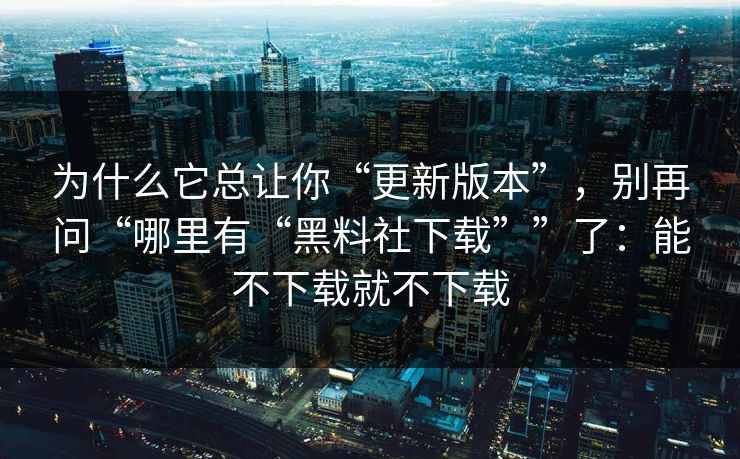 为什么它总让你“更新版本”，别再问“哪里有“黑料社下载””了：能不下载就不下载