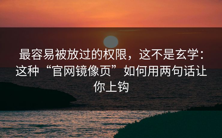 最容易被放过的权限，这不是玄学：这种“官网镜像页”如何用两句话让你上钩