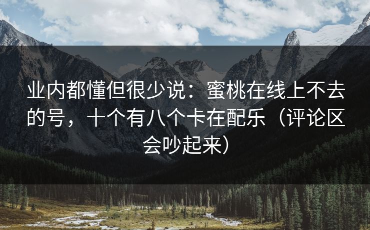业内都懂但很少说：蜜桃在线上不去的号，十个有八个卡在配乐（评论区会吵起来）