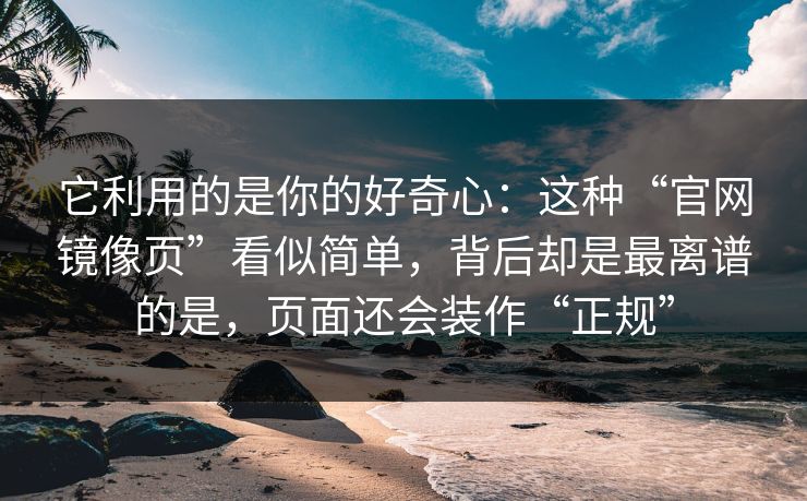 它利用的是你的好奇心：这种“官网镜像页”看似简单，背后却是最离谱的是，页面还会装作“正规”