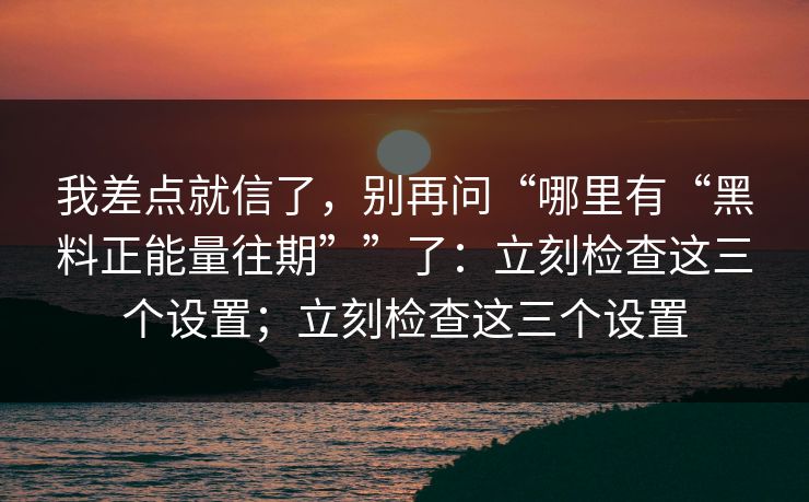 我差点就信了，别再问“哪里有“黑料正能量往期””了：立刻检查这三个设置；立刻检查这三个设置