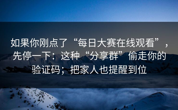 如果你刚点了“每日大赛在线观看”,先停一下:这种“分享群”偷走你的验证码;把家人也提醒到位 如果你刚点了“每日大赛在线观看”,先停一下:这种“分享群”偷走你的验证码;把家人也提醒到位