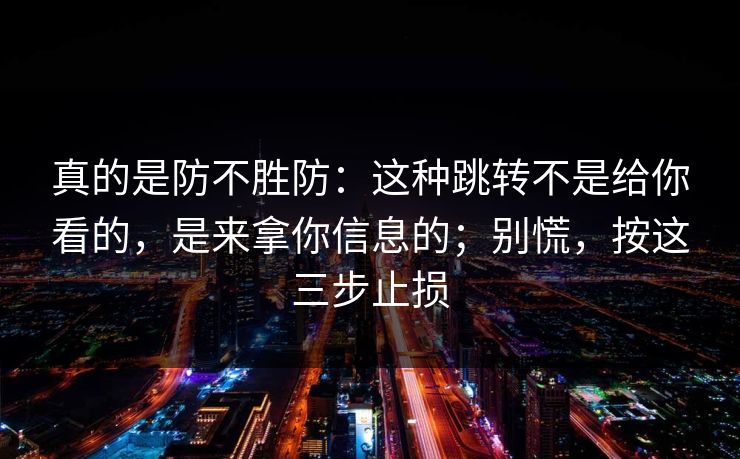 真的是防不胜防：这种跳转不是给你看的，是来拿你信息的；别慌，按这三步止损