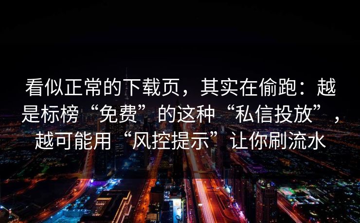 看似正常的下载页，其实在偷跑：越是标榜“免费”的这种“私信投放”，越可能用“风控提示”让你刷流水