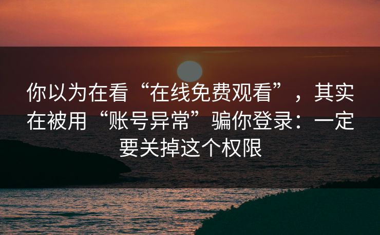 你以为在看“在线免费观看”，其实在被用“账号异常”骗你登录：一定要关掉这个权限