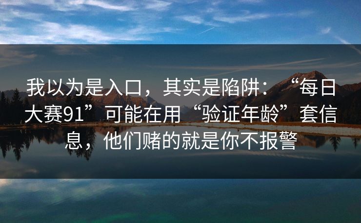 我以为是入口,其实是陷阱:“每日大赛91”可能在用“验证年龄”套信息,他们赌的就是你不报警 我以为是入口,其实是陷阱:“每日大赛91”可能在用“验证年龄”套信息,他们赌的就是你不报警
