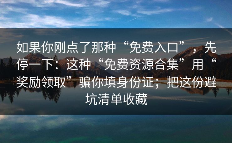 如果你刚点了那种“免费入口”，先停一下：这种“免费资源合集”用“奖励领取”骗你填身份证；把这份避坑清单收藏