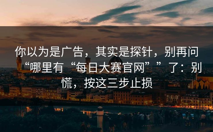 你以为是广告，其实是探针，别再问“哪里有“每日大赛官网””了：别慌，按这三步止损