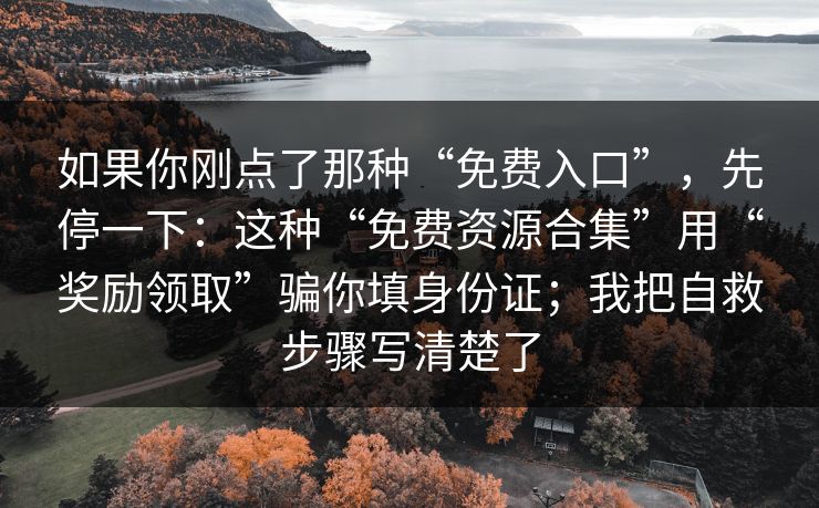 如果你刚点了那种“免费入口”，先停一下：这种“免费资源合集”用“奖励领取”骗你填身份证；我把自救步骤写清楚了