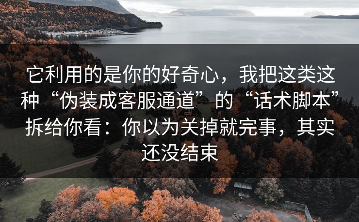 它利用的是你的好奇心，我把这类这种“伪装成客服通道”的“话术脚本”拆给你看：你以为关掉就完事，其实还没结束