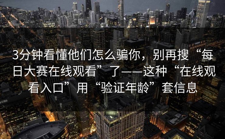 3分钟看懂他们怎么骗你，别再搜“每日大赛在线观看”了——这种“在线观看入口”用“验证年龄”套信息