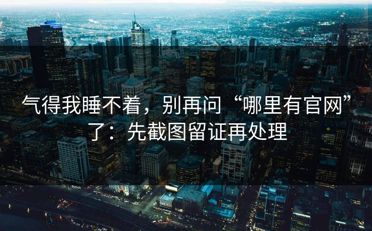 气得我睡不着，别再问“哪里有官网”了：先截图留证再处理