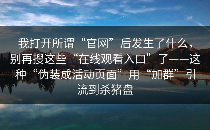 我打开所谓“官网”后发生了什么，别再搜这些“在线观看入口”了——这种“伪装成活动页面”用“加群”引流到杀猪盘