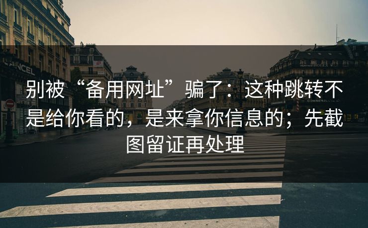 别被“备用网址”骗了：这种跳转不是给你看的，是来拿你信息的；先截图留证再处理