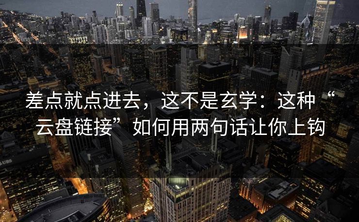 差点就点进去，这不是玄学：这种“云盘链接”如何用两句话让你上钩