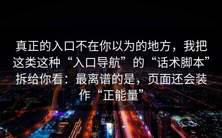 真正的入口不在你以为的地方，我把这类这种“入口导航”的“话术脚本”拆给你看：最离谱的是，页面还会装作“正能量”