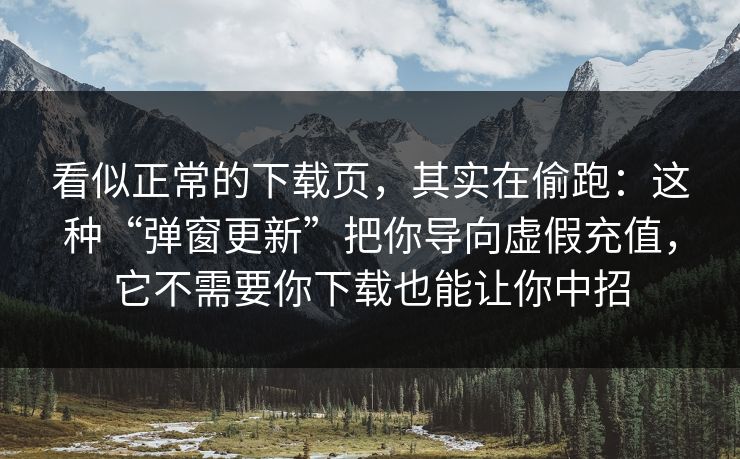 看似正常的下载页，其实在偷跑：这种“弹窗更新”把你导向虚假充值，它不需要你下载也能让你中招