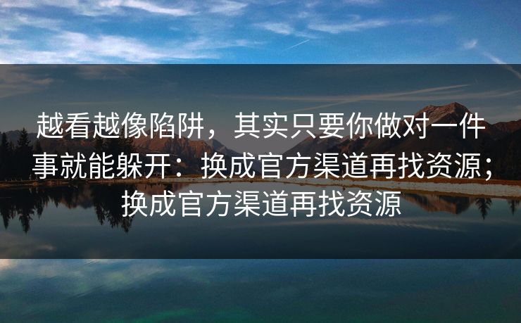 越看越像陷阱，其实只要你做对一件事就能躲开：换成官方渠道再找资源；换成官方渠道再找资源