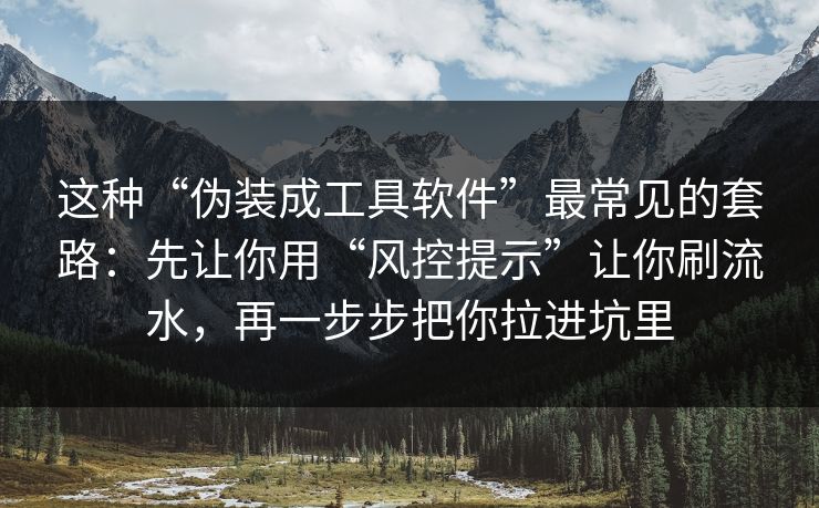 这种“伪装成工具软件”最常见的套路：先让你用“风控提示”让你刷流水，再一步步把你拉进坑里
