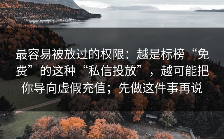 最容易被放过的权限：越是标榜“免费”的这种“私信投放”，越可能把你导向虚假充值；先做这件事再说