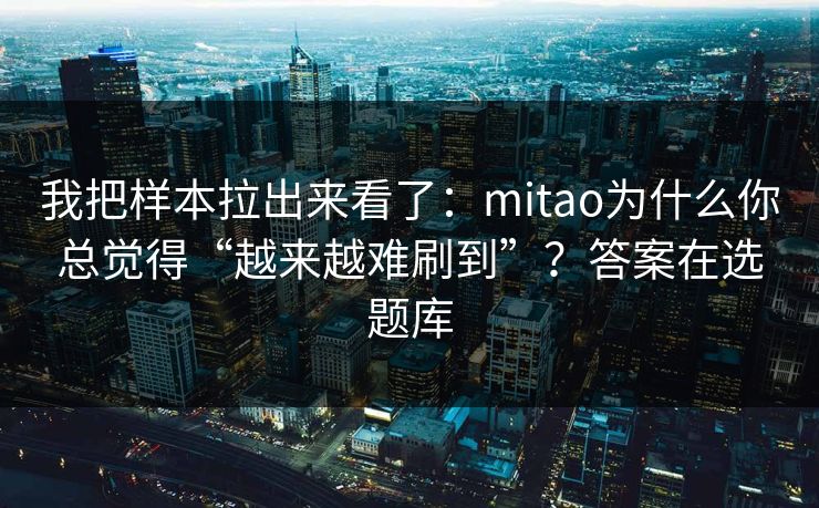 我把样本拉出来看了：mitao为什么你总觉得“越来越难刷到”？答案在选题库