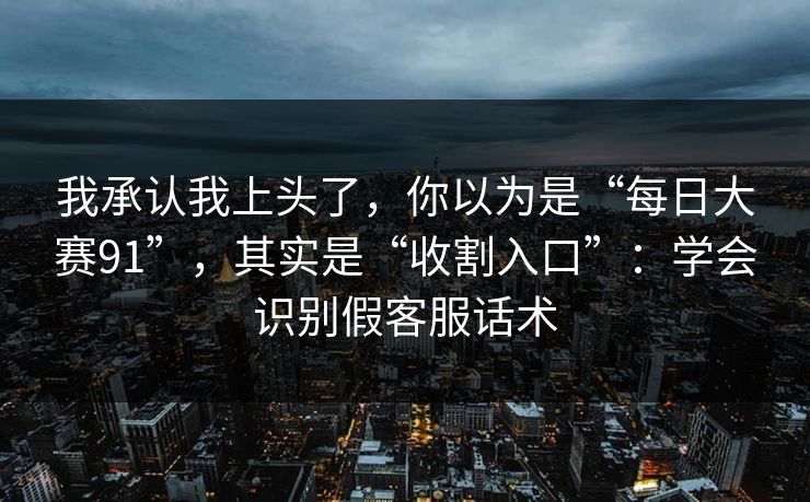 我承认我上头了，你以为是“每日大赛91”，其实是“收割入口”：学会识别假客服话术