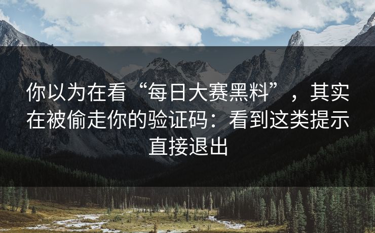 你以为在看“每日大赛黑料”，其实在被偷走你的验证码：看到这类提示直接退出