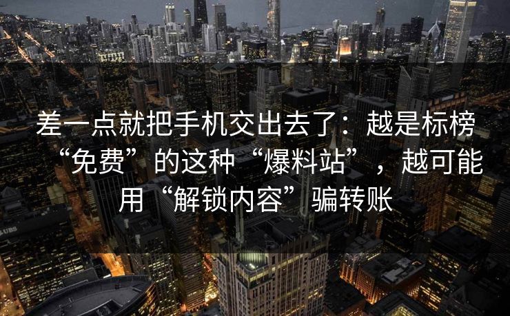 差一点就把手机交出去了：越是标榜“免费”的这种“爆料站”，越可能用“解锁内容”骗转账