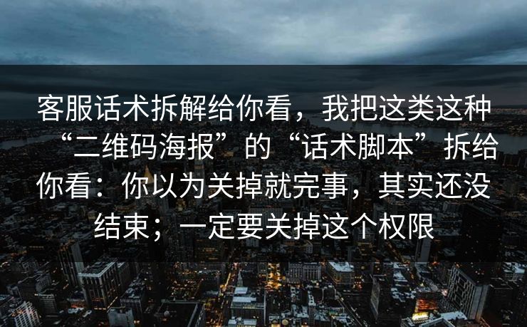 客服话术拆解给你看，我把这类这种“二维码海报”的“话术脚本”拆给你看：你以为关掉就完事，其实还没结束；一定要关掉这个权限