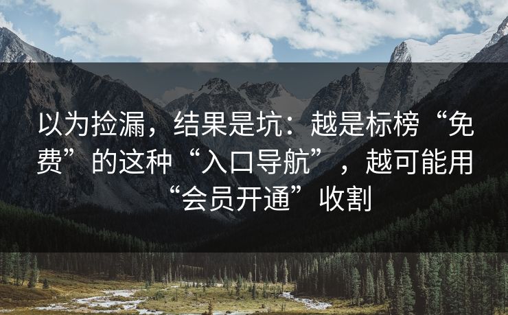 以为捡漏，结果是坑：越是标榜“免费”的这种“入口导航”，越可能用“会员开通”收割