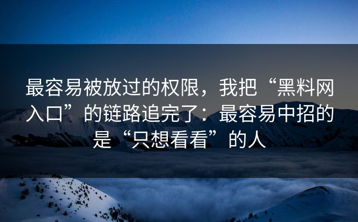 最容易被放过的权限，我把“<strong>黑料网</strong>入口”的链路追完了：最容易中招的是“只想看看”的人